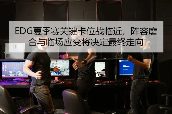 EDG夏季赛关键卡位战临近，阵容磨合与临场应变将决定最终走向